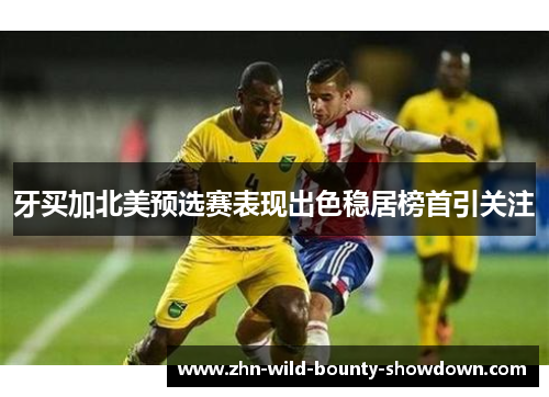 牙买加北美预选赛表现出色稳居榜首引关注