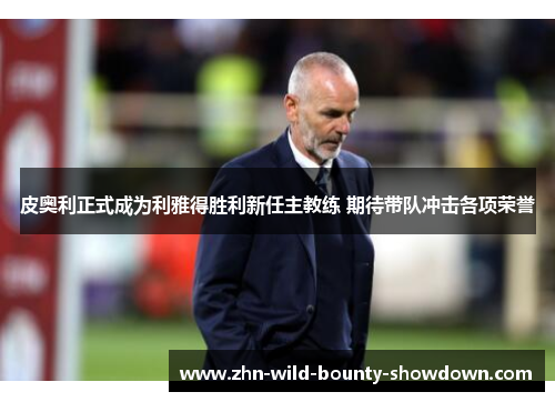 皮奥利正式成为利雅得胜利新任主教练 期待带队冲击各项荣誉