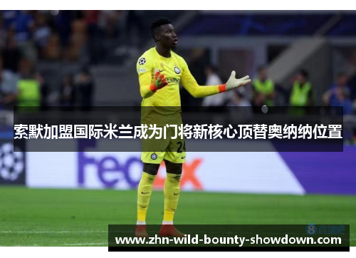 索默加盟国际米兰成为门将新核心顶替奥纳纳位置
