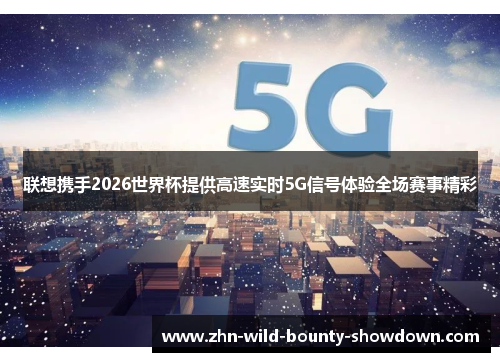 联想携手2026世界杯提供高速实时5G信号体验全场赛事精彩