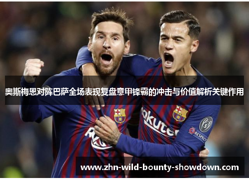 奥斯梅恩对阵巴萨全场表现复盘意甲锋霸的冲击与价值解析关键作用 奥斯梅恩对阵巴萨全场表现复盘意甲锋霸的冲击与价值解析关键作用