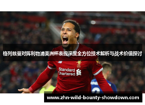 格列兹曼对阵利物浦美洲杯表现深度全方位技术解析与战术价值探讨 格列兹曼对阵利物浦美洲杯表现深度全方位技术解析与战术价值探讨