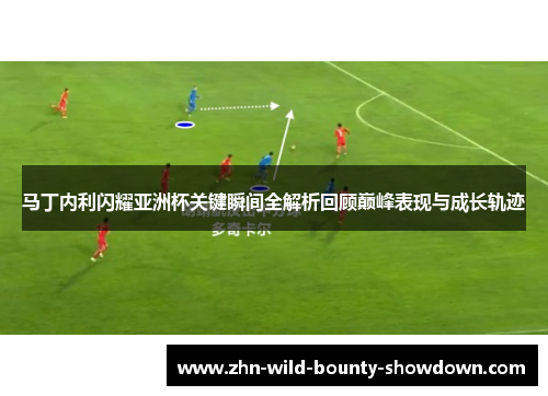马丁内利闪耀亚洲杯关键瞬间全解析回顾巅峰表现与成长轨迹