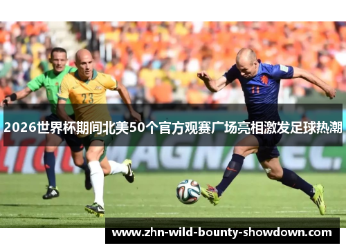 2026世界杯期间北美50个官方观赛广场亮相激发足球热潮
