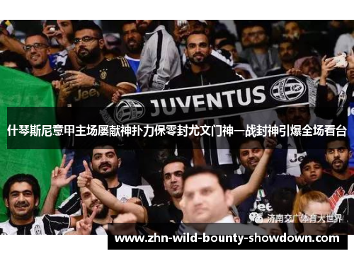 什琴斯尼意甲主场屡献神扑力保零封尤文门神一战封神引爆全场看台