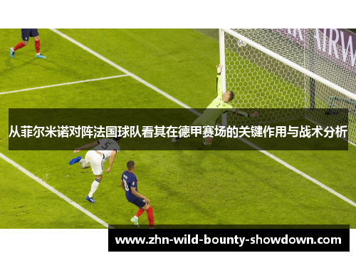 从菲尔米诺对阵法国球队看其在德甲赛场的关键作用与战术分析 从菲尔米诺对阵法国球队看其在德甲赛场的关键作用与战术分析