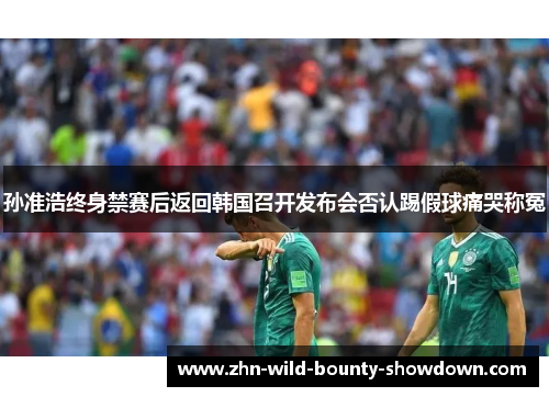 孙准浩终身禁赛后返回韩国召开发布会否认踢假球痛哭称冤