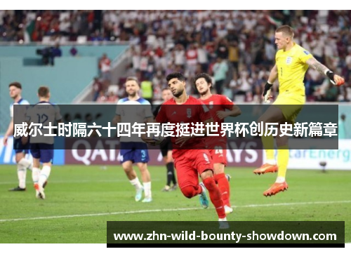 威尔士时隔六十四年再度挺进世界杯创历史新篇章 威尔士时隔六十四年再度挺进世界杯创历史新篇章