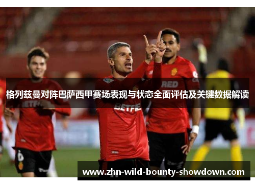 格列兹曼对阵巴萨西甲赛场表现与状态全面评估及关键数据解读