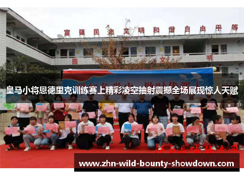 皇马小将恩德里克训练赛上精彩凌空抽射震撼全场展现惊人天赋 皇马小将恩德里克训练赛上精彩凌空抽射震撼全场展现惊人天赋