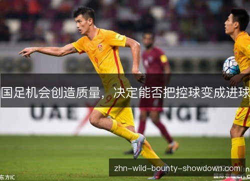 国足机会创造质量,决定能否把控球变成进球 国足机会创造质量,决定能否把控球变成进球