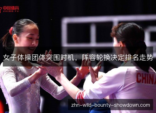 女子体操团体突围时机,阵容轮换决定排名走势 女子体操团体突围时机,阵容轮换决定排名走势