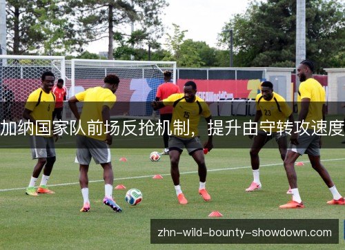 加纳国家队前场反抢机制，提升由守转攻速度
