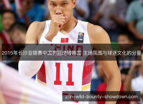 2015年长沙亚锦赛中国男篮逆转韩国 主场氛围与球迷文化的分量
