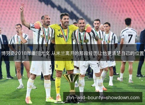 博努奇2018年重回尤文 从米兰离开的那段经历让他更清楚自己的位置 博努奇2018年重回尤文 从米兰离开的那段经历让他更清楚自己的位置